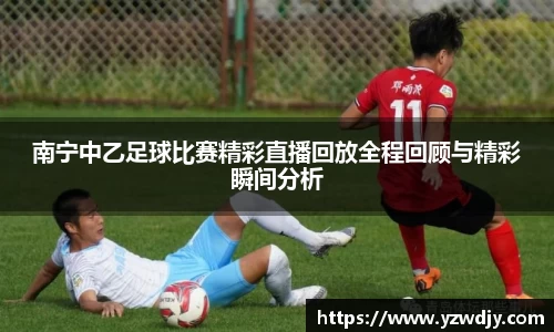 南宁中乙足球比赛精彩直播回放全程回顾与精彩瞬间分析