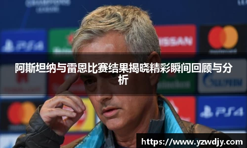 阿斯坦纳与雷恩比赛结果揭晓精彩瞬间回顾与分析
