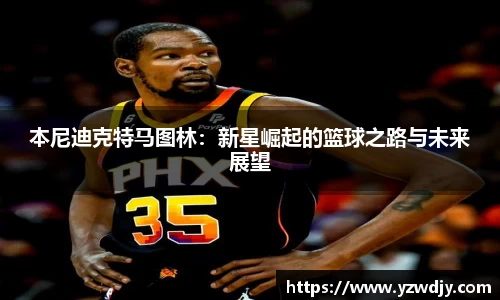 本尼迪克特马图林：新星崛起的篮球之路与未来展望