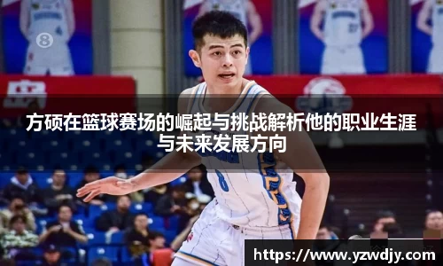 方硕在篮球赛场的崛起与挑战解析他的职业生涯与未来发展方向